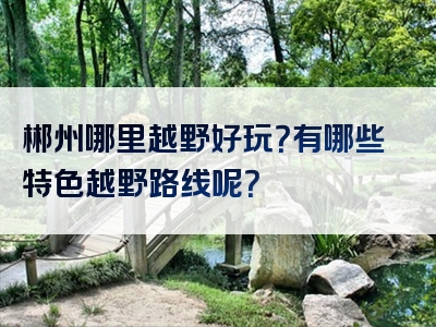 郴州哪里越野好玩？有哪些特色越野路线呢？