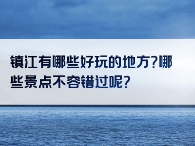 镇江有哪些好玩的地方？哪些景点不容错过呢？
