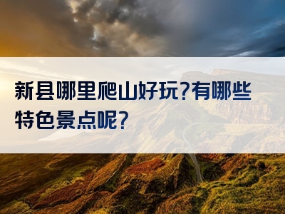 新县哪里爬山好玩？有哪些特色景点呢？