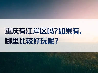 重庆有江岸区吗？如果有，哪里比较好玩呢？