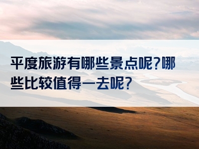 平度旅游有哪些景点呢？哪些比较值得一去呢？