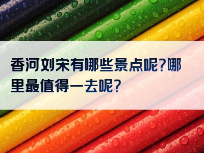 香河刘宋有哪些景点呢？哪里最值得一去呢？