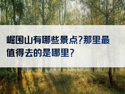 崛围山有哪些景点？那里最值得去的是哪里？