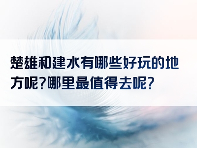 楚雄和建水有哪些好玩的地方呢？哪里最值得去呢？