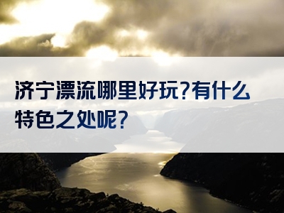 济宁漂流哪里好玩？有什么特色之处呢？