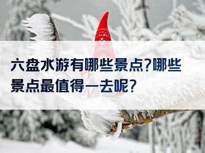 六盘水游有哪些景点？哪些景点最值得一去呢？