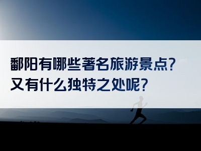 鄱阳有哪些著名旅游景点？又有什么独特之处呢？