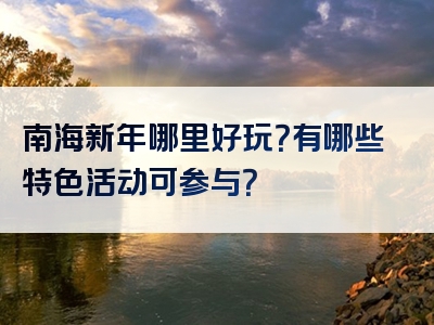 南海新年哪里好玩？有哪些特色活动可参与？