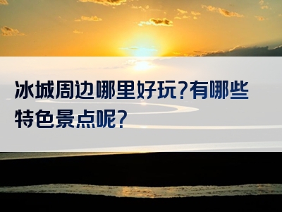 冰城周边哪里好玩？有哪些特色景点呢？