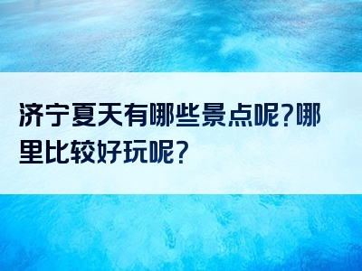 济宁夏天有哪些景点呢？哪里比较好玩呢？