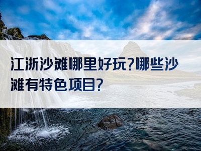 江浙沙滩哪里好玩？哪些沙滩有特色项目？