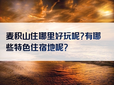 麦积山住哪里好玩呢？有哪些特色住宿地呢？