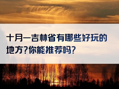 十月一吉林省有哪些好玩的地方？你能推荐吗？