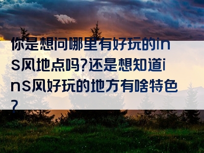 你是想问哪里有好玩的ins风地点吗？还是想知道ins风好玩的地方有啥特色？
