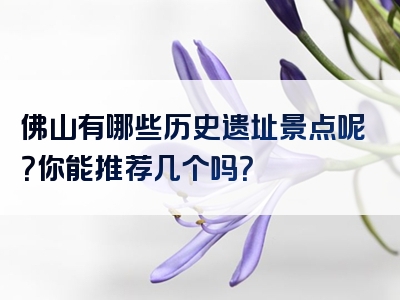 佛山有哪些历史遗址景点呢？你能推荐几个吗？