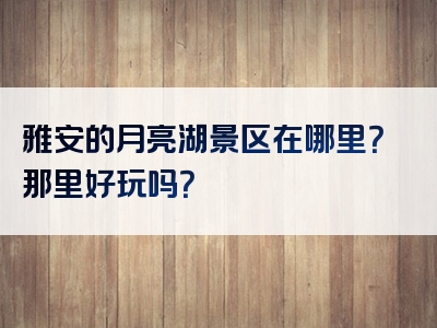 雅安的月亮湖景区在哪里？那里好玩吗？