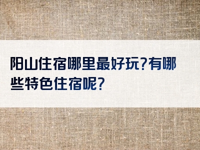 阳山住宿哪里最好玩？有哪些特色住宿呢？