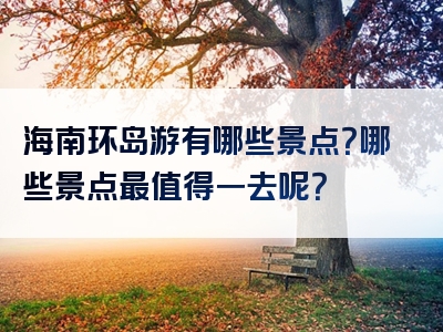 海南环岛游有哪些景点？哪些景点最值得一去呢？