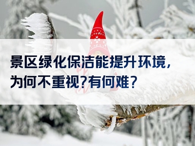 景区绿化保洁能提升环境，为何不重视？有何难？