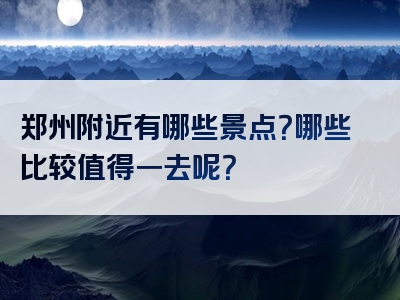 郑州附近有哪些景点？哪些比较值得一去呢？
