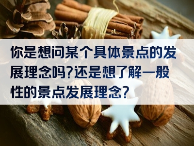 你是想问某个具体景点的发展理念吗？还是想了解一般性的景点发展理念？