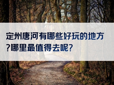 定州唐河有哪些好玩的地方？哪里最值得去呢？