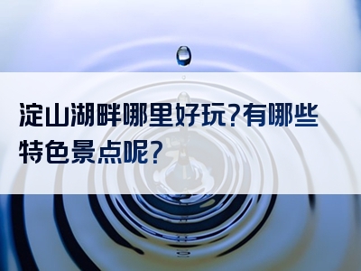 淀山湖畔哪里好玩？有哪些特色景点呢？