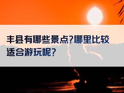 丰县有哪些景点？哪里比较适合游玩呢？