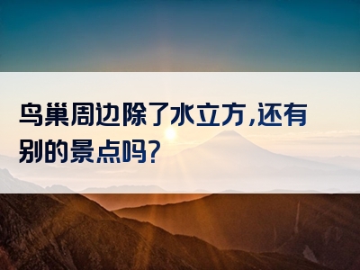 鸟巢周边除了水立方，还有别的景点吗？