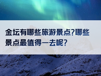 金坛有哪些旅游景点？哪些景点最值得一去呢？