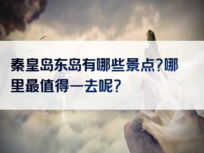 秦皇岛东岛有哪些景点？哪里最值得一去呢？