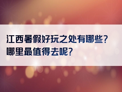 江西暑假好玩之处有哪些？哪里最值得去呢？