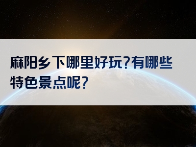 麻阳乡下哪里好玩？有哪些特色景点呢？