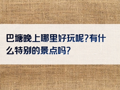 巴塘晚上哪里好玩呢？有什么特别的景点吗？