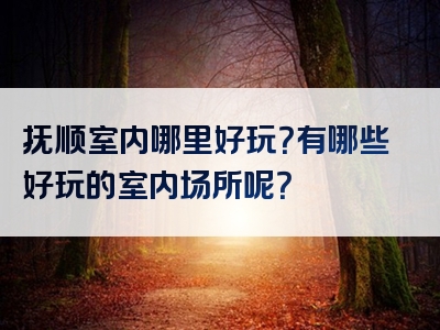 抚顺室内哪里好玩？有哪些好玩的室内场所呢？