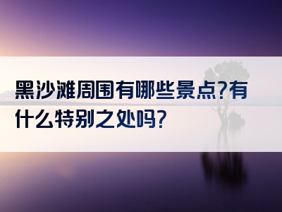 黑沙滩周围有哪些景点？有什么特别之处吗？