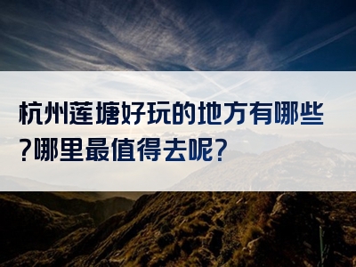 杭州莲塘好玩的地方有哪些？哪里最值得去呢？
