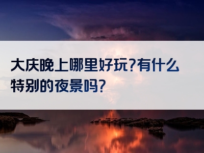 大庆晚上哪里好玩？有什么特别的夜景吗？