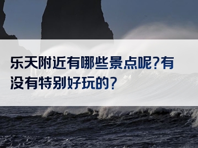 乐天附近有哪些景点呢？有没有特别好玩的？