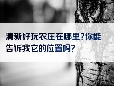 清新好玩农庄在哪里？你能告诉我它的位置吗？
