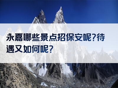 永嘉哪些景点招保安呢？待遇又如何呢？