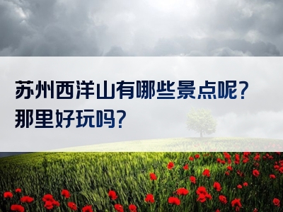 苏州西洋山有哪些景点呢？那里好玩吗？