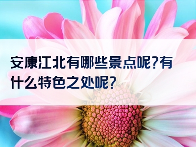 安康江北有哪些景点呢？有什么特色之处呢？