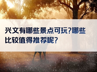 兴文有哪些景点可玩？哪些比较值得推荐呢？