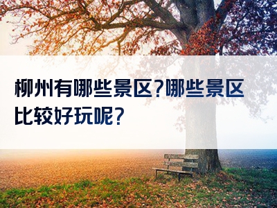 柳州有哪些景区？哪些景区比较好玩呢？