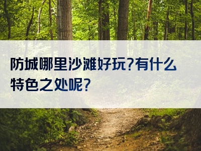 防城哪里沙滩好玩？有什么特色之处呢？