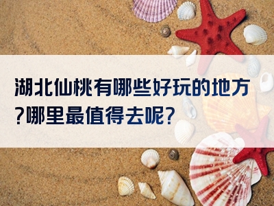 湖北仙桃有哪些好玩的地方？哪里最值得去呢？