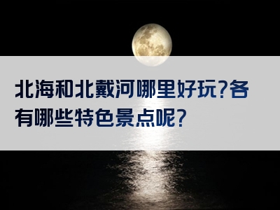北海和北戴河哪里好玩？各有哪些特色景点呢？