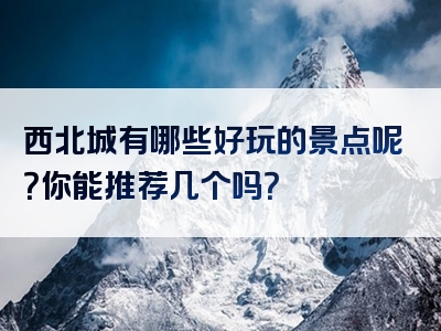 西北城有哪些好玩的景点呢？你能推荐几个吗？