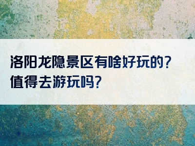 洛阳龙隐景区有啥好玩的？值得去游玩吗？